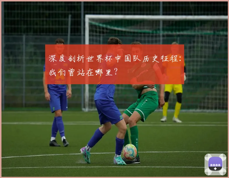 深度剖析世界杯中国队历史征程：我们曾站在哪里？