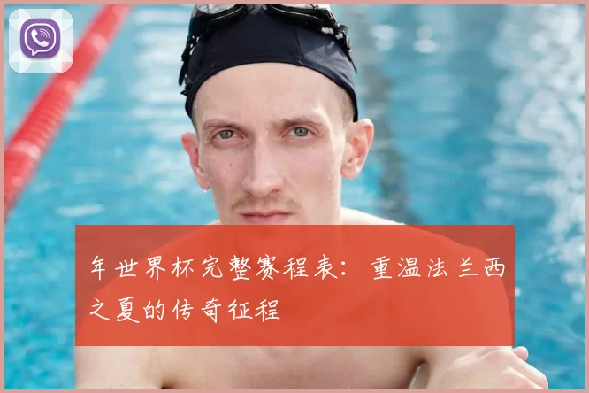 年世界杯完整赛程表：重温法兰西之夏的传奇征程