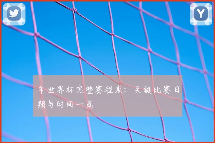 年世界杯完整赛程表：关键比赛日期与时间一览
