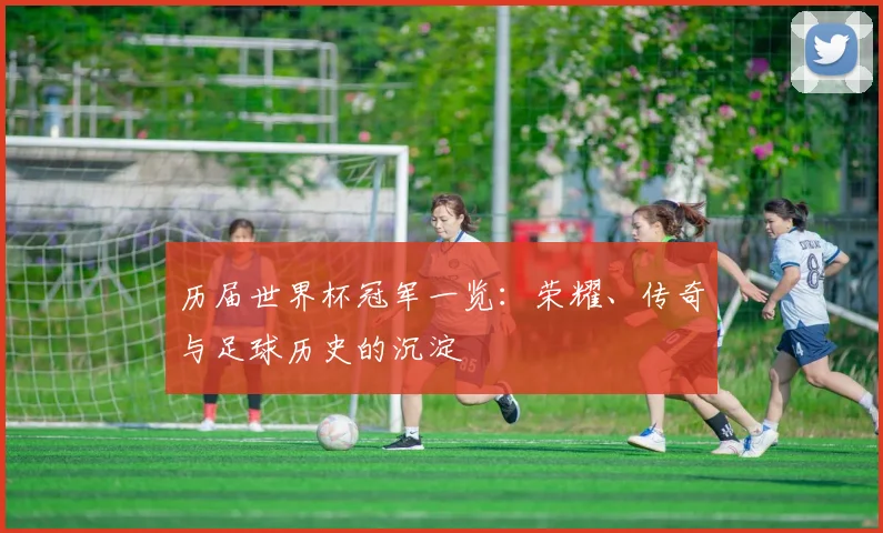 历届世界杯冠军一览:荣耀、传奇与足球历史的沉淀