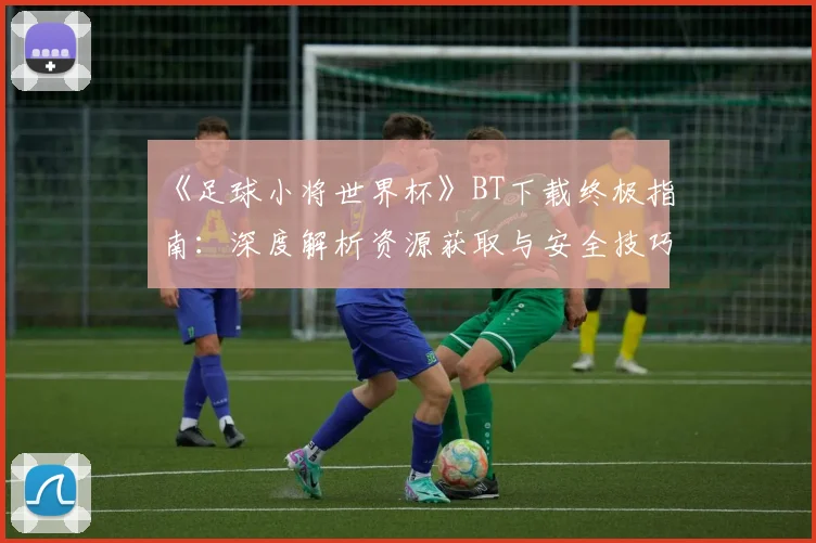 《足球小将世界杯》BT下载终极指南：深度解析资源获取与安全技巧